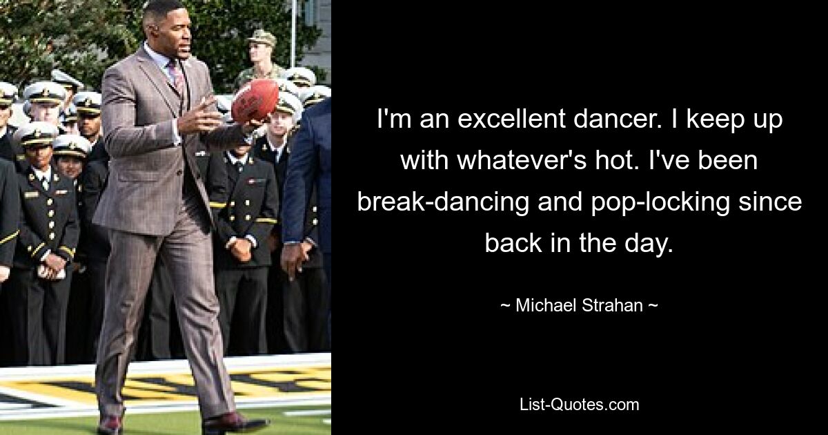 I'm an excellent dancer. I keep up with whatever's hot. I've been break-dancing and pop-locking since back in the day. — © Michael Strahan