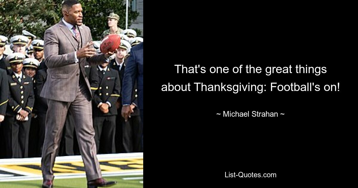 That's one of the great things about Thanksgiving: Football's on! — © Michael Strahan