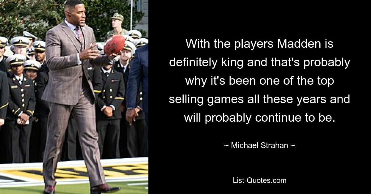 With the players Madden is definitely king and that's probably why it's been one of the top selling games all these years and will probably continue to be. — © Michael Strahan