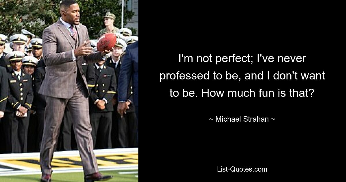 I'm not perfect; I've never professed to be, and I don't want to be. How much fun is that? — © Michael Strahan