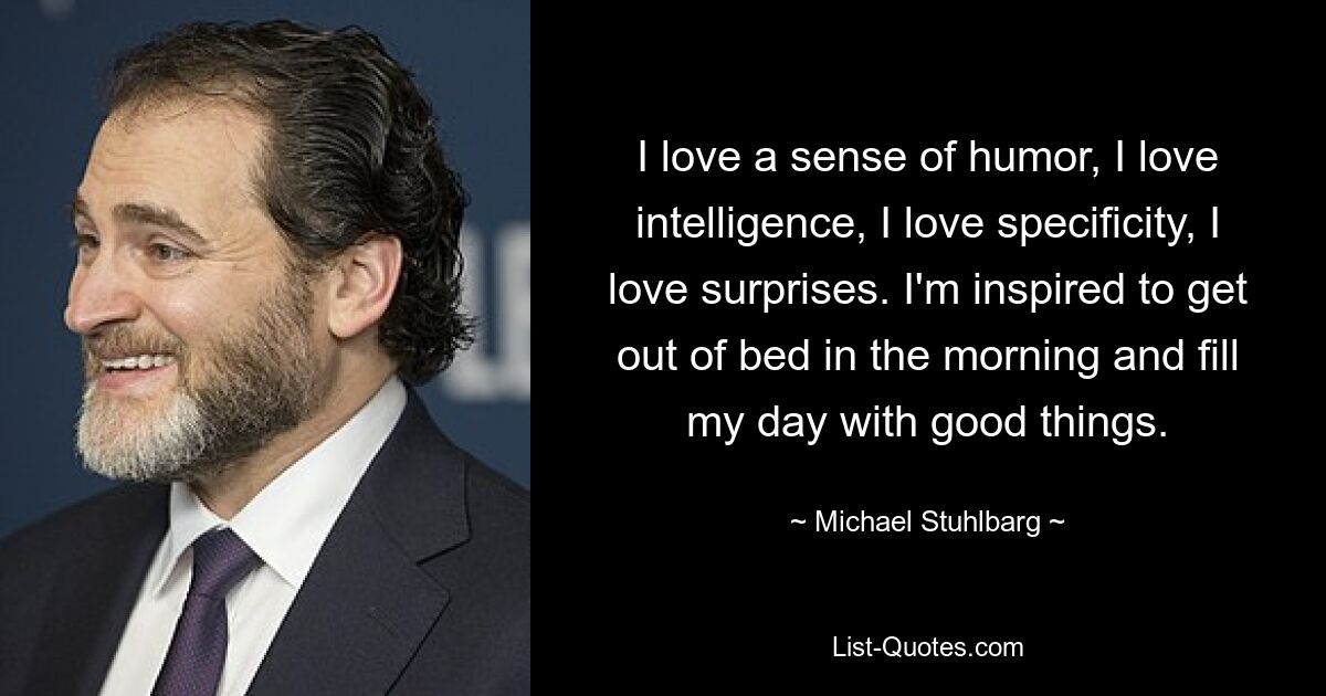 I love a sense of humor, I love intelligence, I love specificity, I love surprises. I'm inspired to get out of bed in the morning and fill my day with good things. — © Michael Stuhlbarg