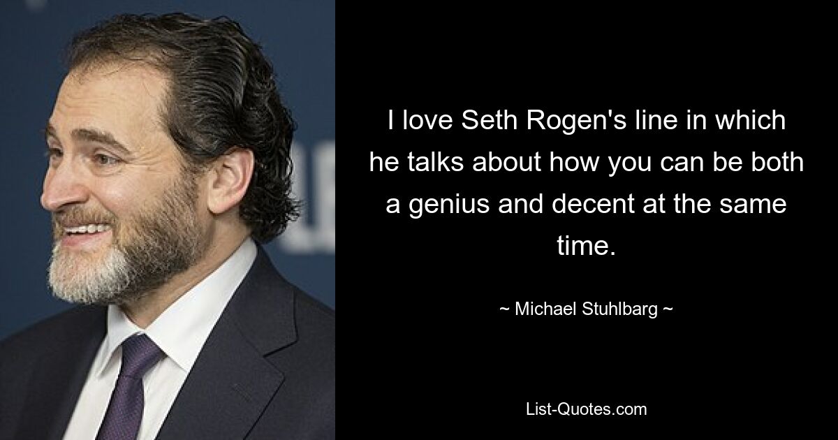 I love Seth Rogen's line in which he talks about how you can be both a genius and decent at the same time. — © Michael Stuhlbarg