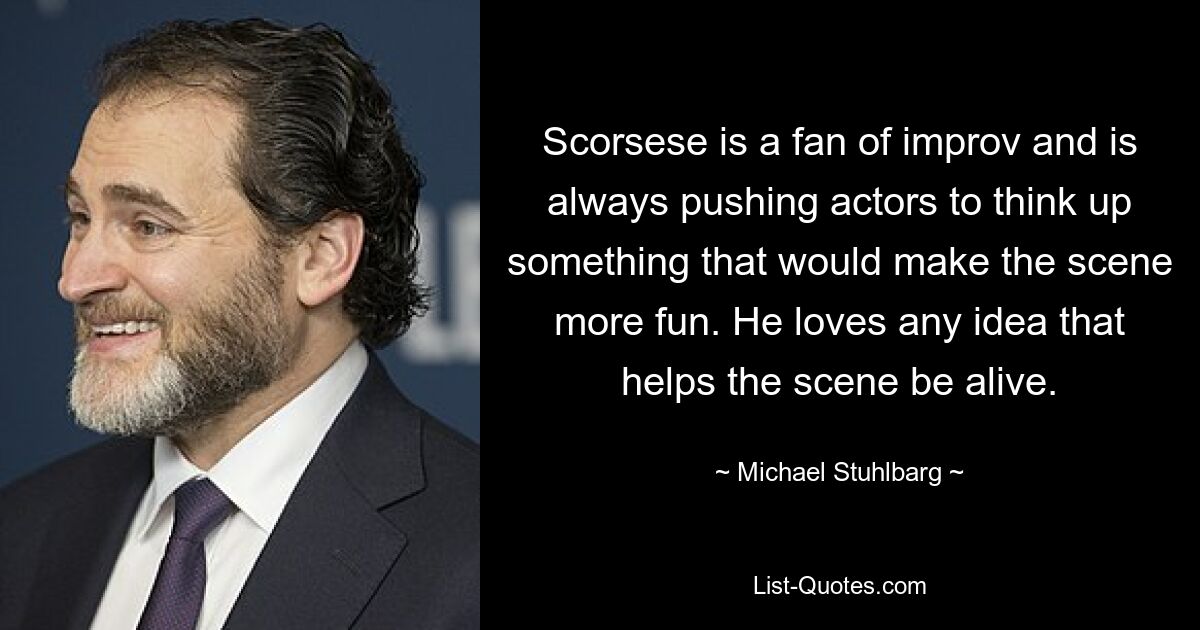 Scorsese is a fan of improv and is always pushing actors to think up something that would make the scene more fun. He loves any idea that helps the scene be alive. — © Michael Stuhlbarg