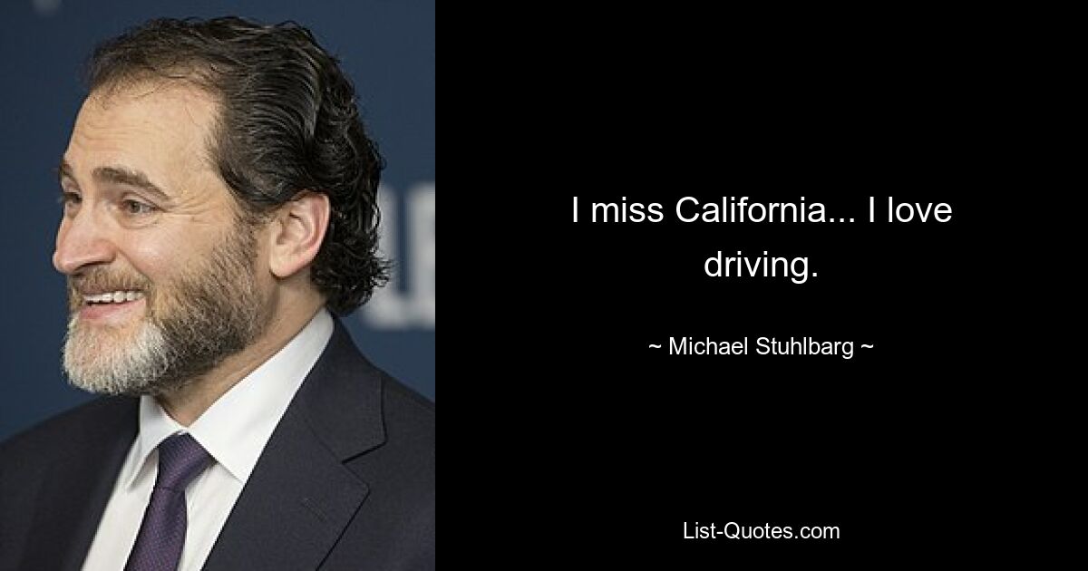 I miss California... I love driving. — © Michael Stuhlbarg