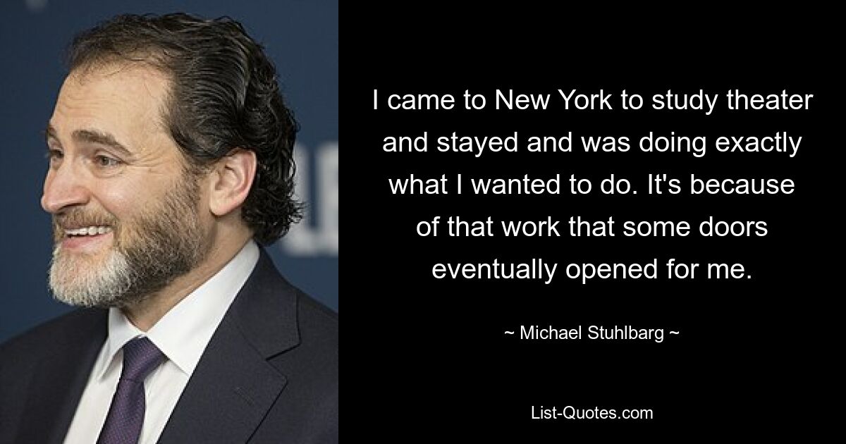 I came to New York to study theater and stayed and was doing exactly what I wanted to do. It's because of that work that some doors eventually opened for me. — © Michael Stuhlbarg