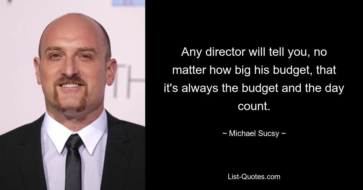 Any director will tell you, no matter how big his budget, that it's always the budget and the day count. — © Michael Sucsy