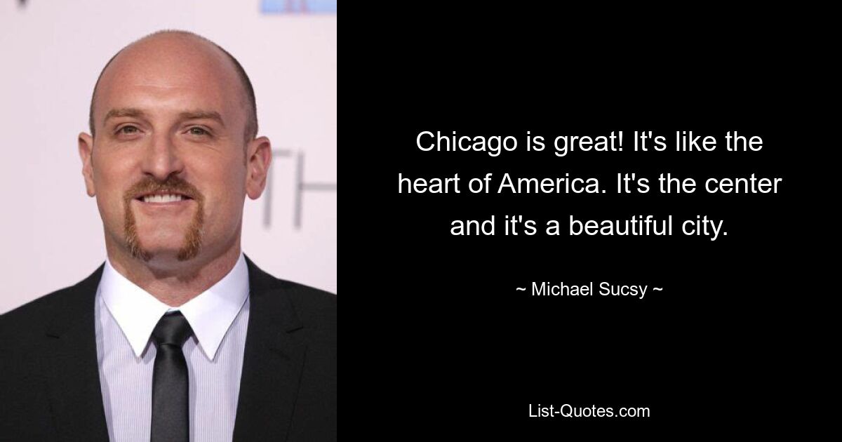 Chicago is great! It's like the heart of America. It's the center and it's a beautiful city. — © Michael Sucsy