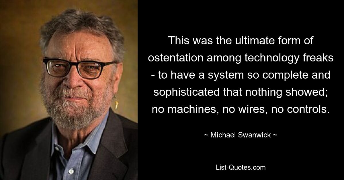 This was the ultimate form of ostentation among technology freaks - to have a system so complete and sophisticated that nothing showed; no machines, no wires, no controls. — © Michael Swanwick