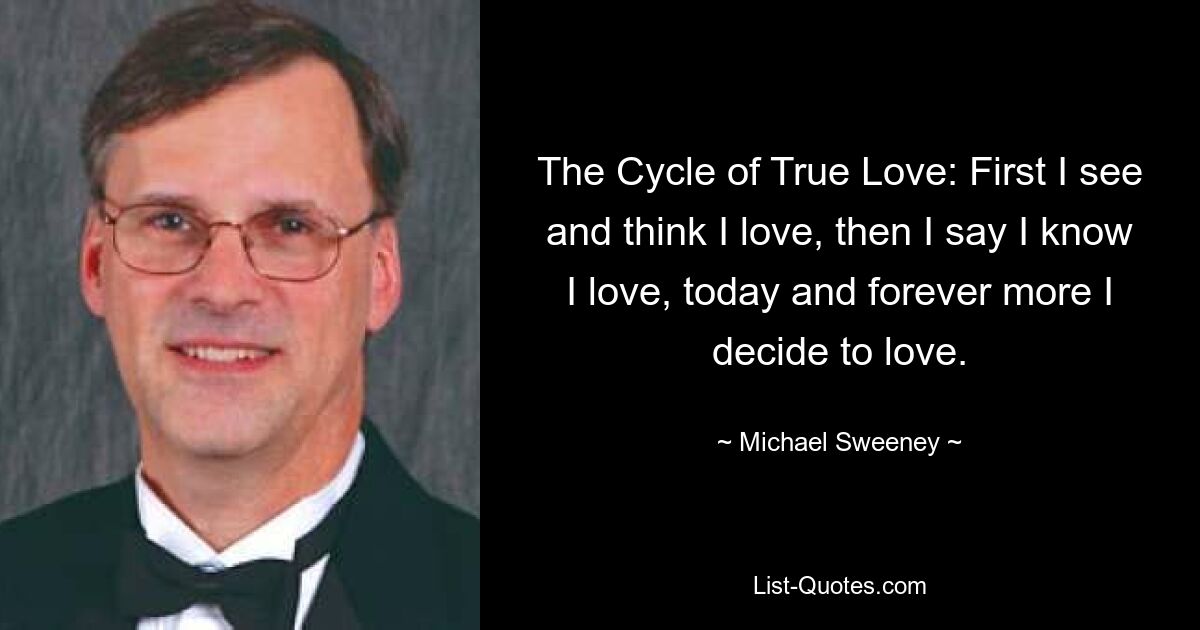 The Cycle of True Love: First I see and think I love, then I say I know I love, today and forever more I decide to love. — © Michael Sweeney