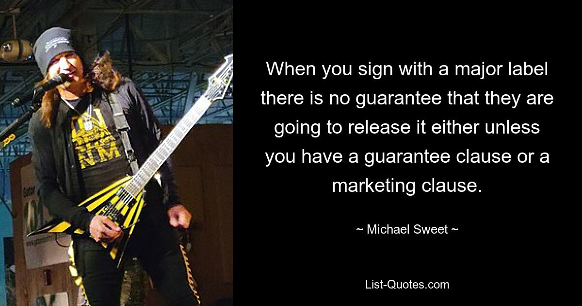 When you sign with a major label there is no guarantee that they are going to release it either unless you have a guarantee clause or a marketing clause. — © Michael Sweet