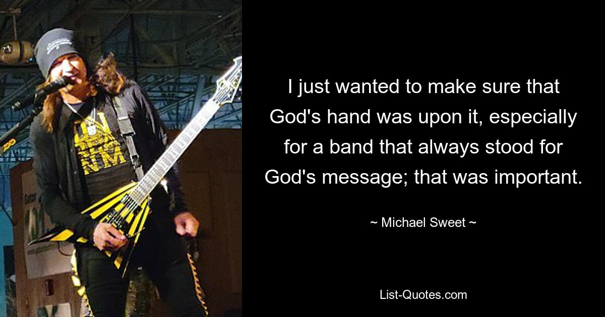 I just wanted to make sure that God's hand was upon it, especially for a band that always stood for God's message; that was important. — © Michael Sweet