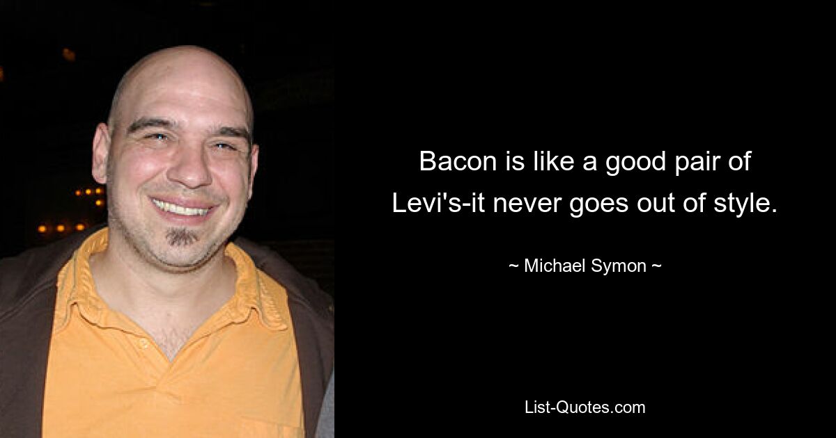 Bacon is like a good pair of Levi's-it never goes out of style. — © Michael Symon