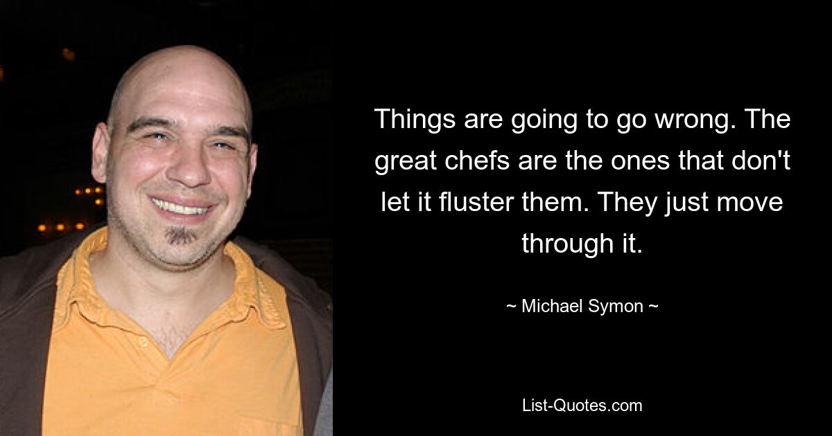 Things are going to go wrong. The great chefs are the ones that don't let it fluster them. They just move through it. — © Michael Symon