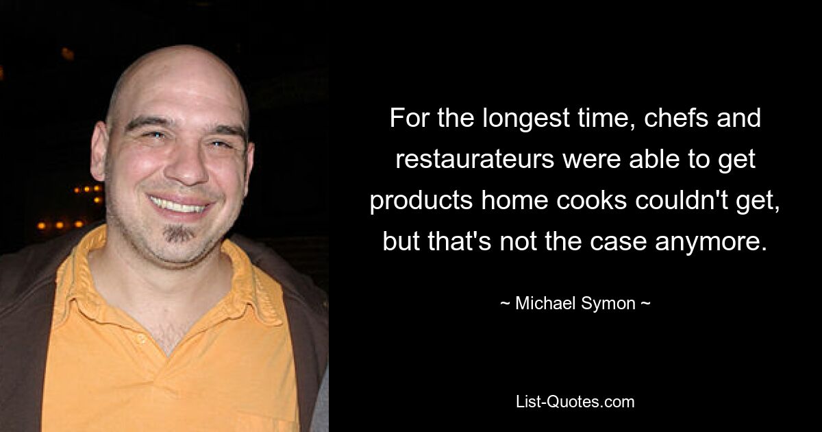 For the longest time, chefs and restaurateurs were able to get products home cooks couldn't get, but that's not the case anymore. — © Michael Symon