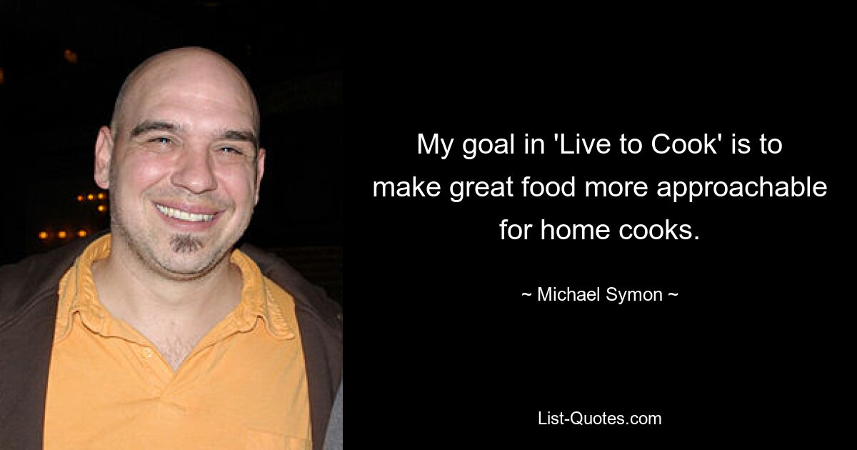 My goal in 'Live to Cook' is to make great food more approachable for home cooks. — © Michael Symon