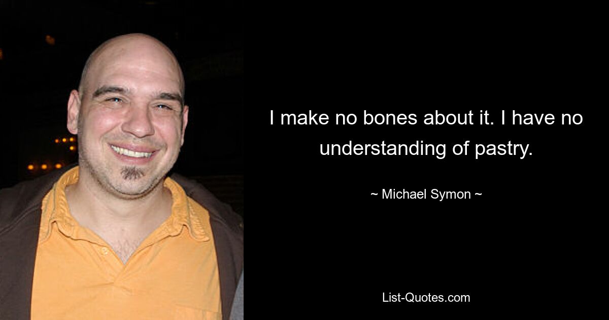 I make no bones about it. I have no understanding of pastry. — © Michael Symon