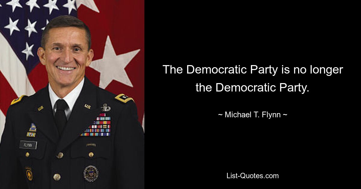 The Democratic Party is no longer the Democratic Party. — © Michael T. Flynn