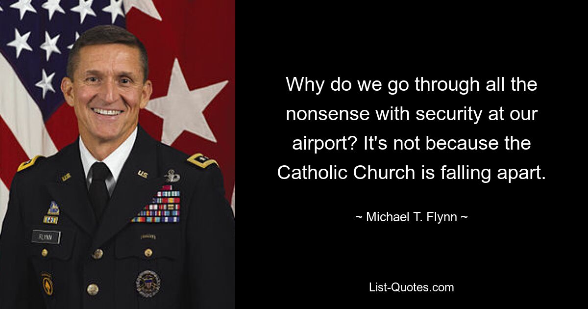 Why do we go through all the nonsense with security at our airport? It's not because the Catholic Church is falling apart. — © Michael T. Flynn