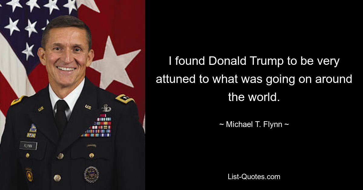 I found Donald Trump to be very attuned to what was going on around the world. — © Michael T. Flynn