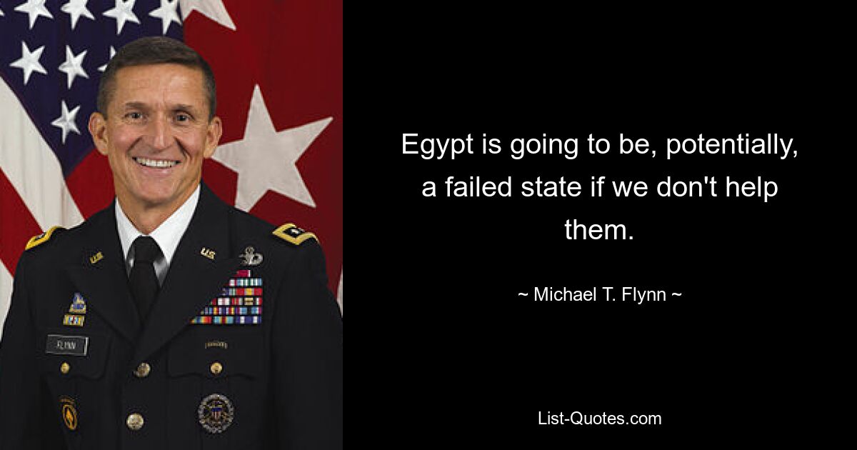 Egypt is going to be, potentially, a failed state if we don't help them. — © Michael T. Flynn