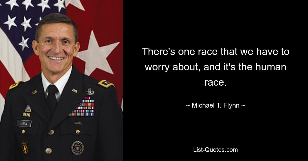 There's one race that we have to worry about, and it's the human race. — © Michael T. Flynn