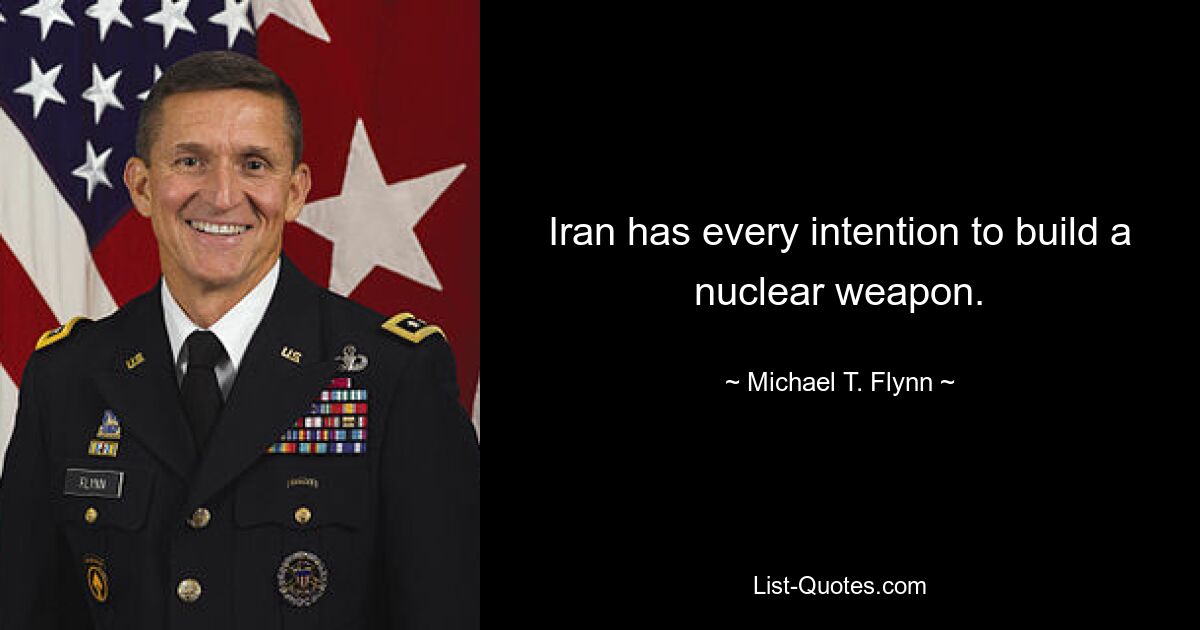 Iran has every intention to build a nuclear weapon. — © Michael T. Flynn