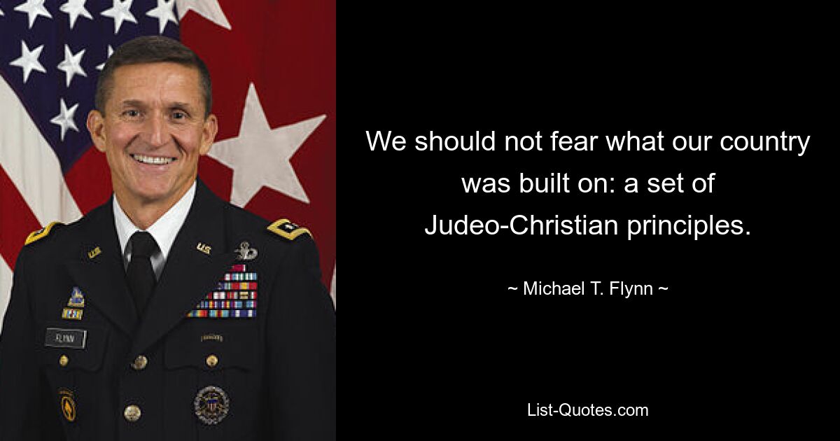 We should not fear what our country was built on: a set of Judeo-Christian principles. — © Michael T. Flynn