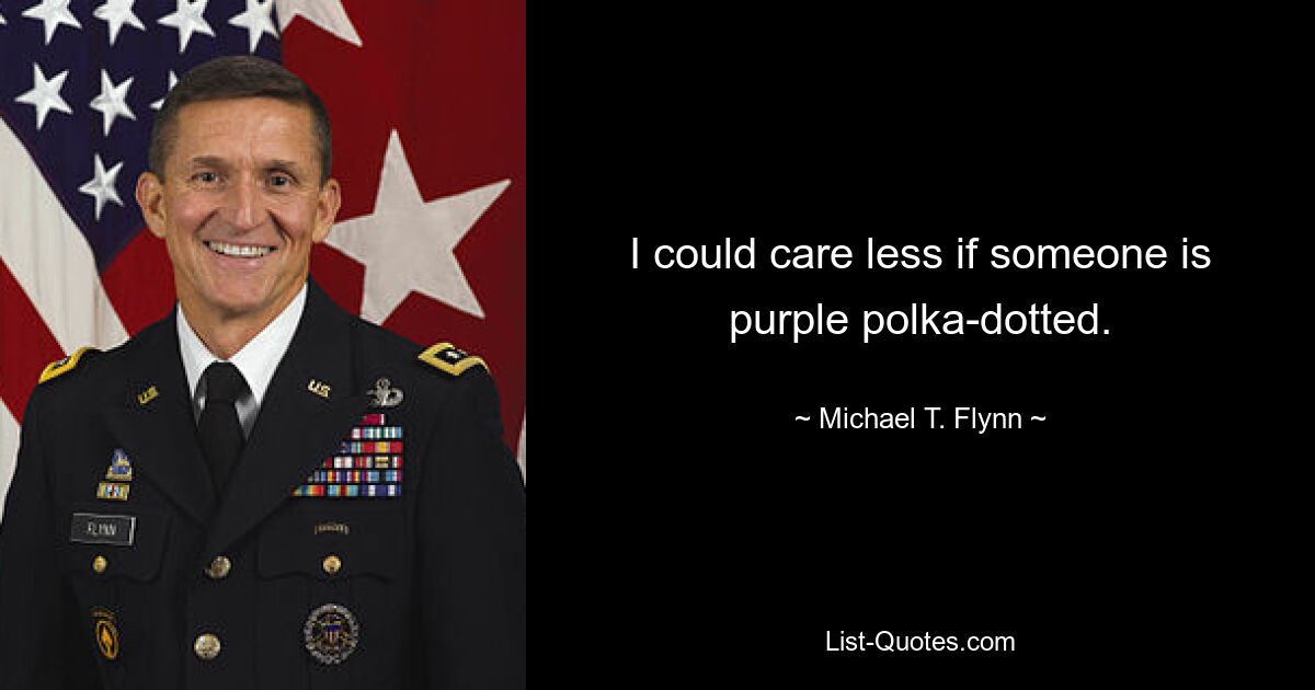 I could care less if someone is purple polka-dotted. — © Michael T. Flynn