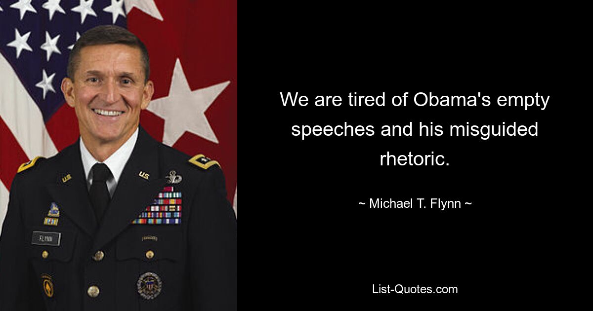 We are tired of Obama's empty speeches and his misguided rhetoric. — © Michael T. Flynn