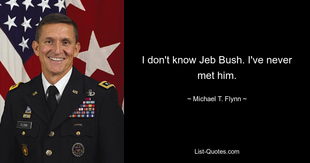 I don't know Jeb Bush. I've never met him. — © Michael T. Flynn