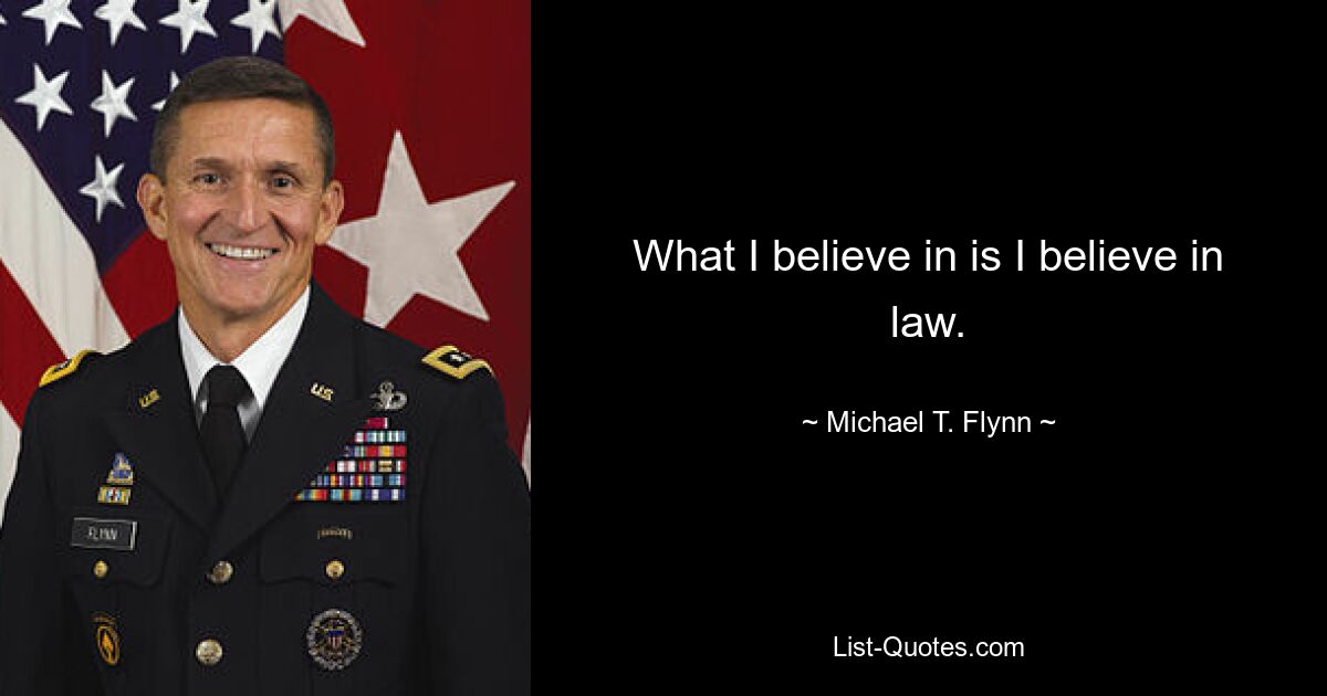 What I believe in is I believe in law. — © Michael T. Flynn