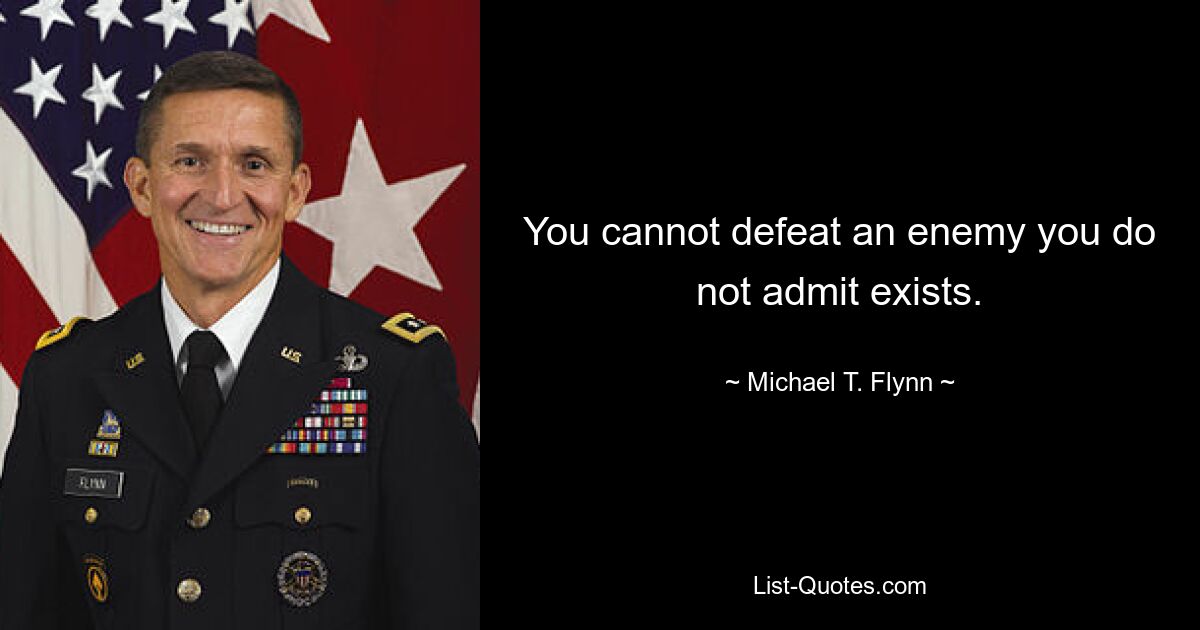 You cannot defeat an enemy you do not admit exists. — © Michael T. Flynn