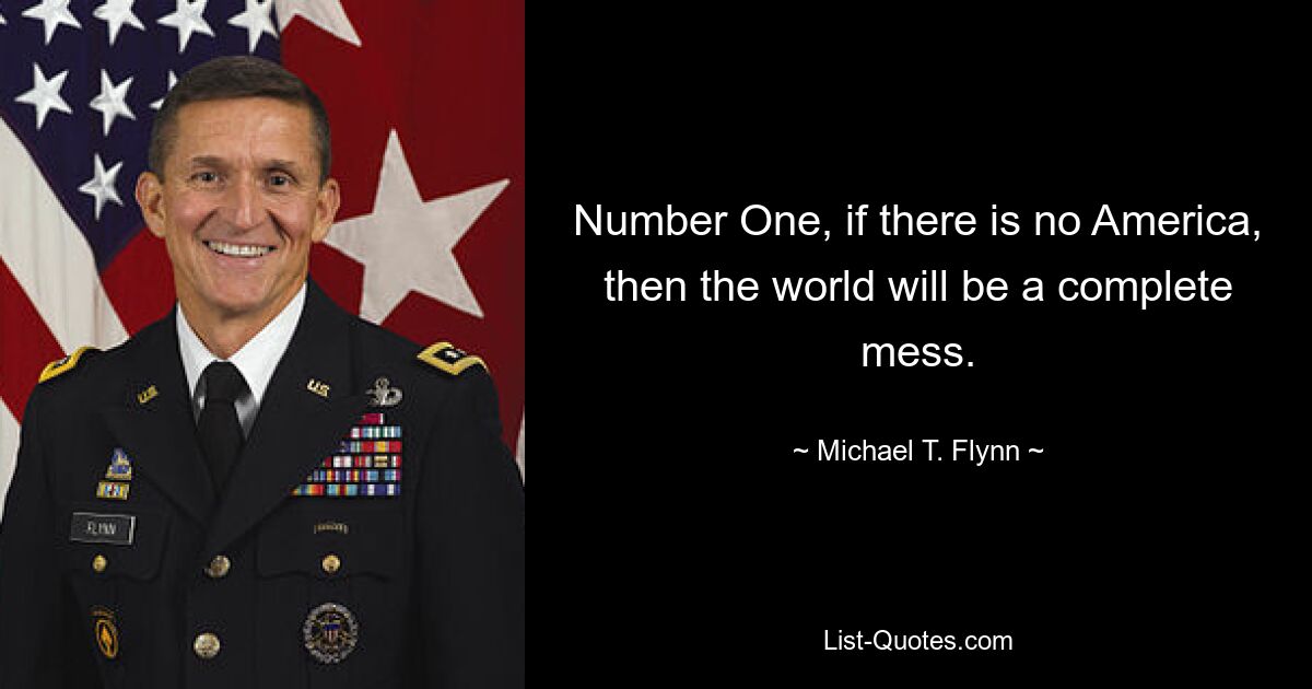 Number One, if there is no America, then the world will be a complete mess. — © Michael T. Flynn