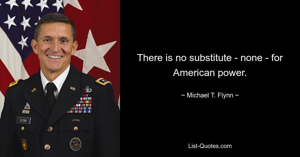 There is no substitute - none - for American power. — © Michael T. Flynn