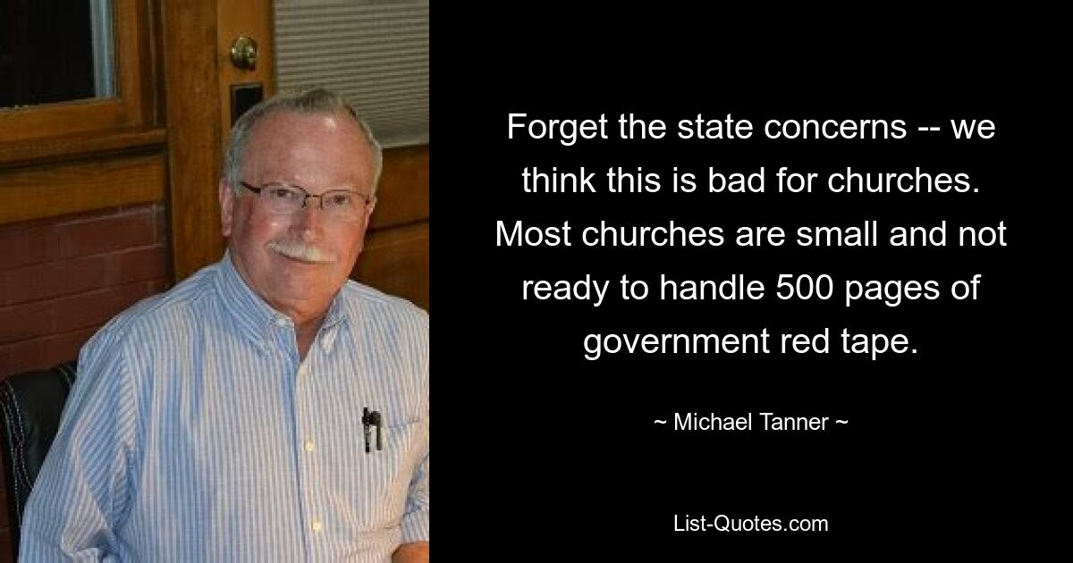 Forget the state concerns -- we think this is bad for churches. Most churches are small and not ready to handle 500 pages of government red tape. — © Michael Tanner