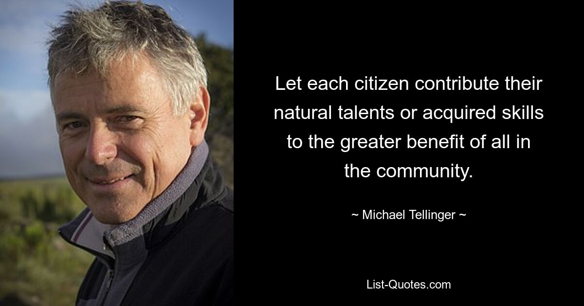 Let each citizen contribute their natural talents or acquired skills to the greater benefit of all in the community. — © Michael Tellinger