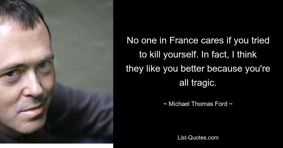 No one in France cares if you tried to kill yourself. In fact, I think they like you better because you're all tragic. — © Michael Thomas Ford