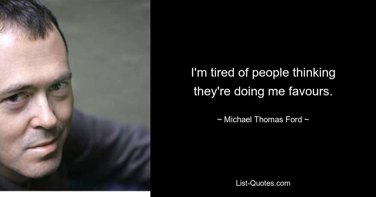 I'm tired of people thinking they're doing me favours. — © Michael Thomas Ford