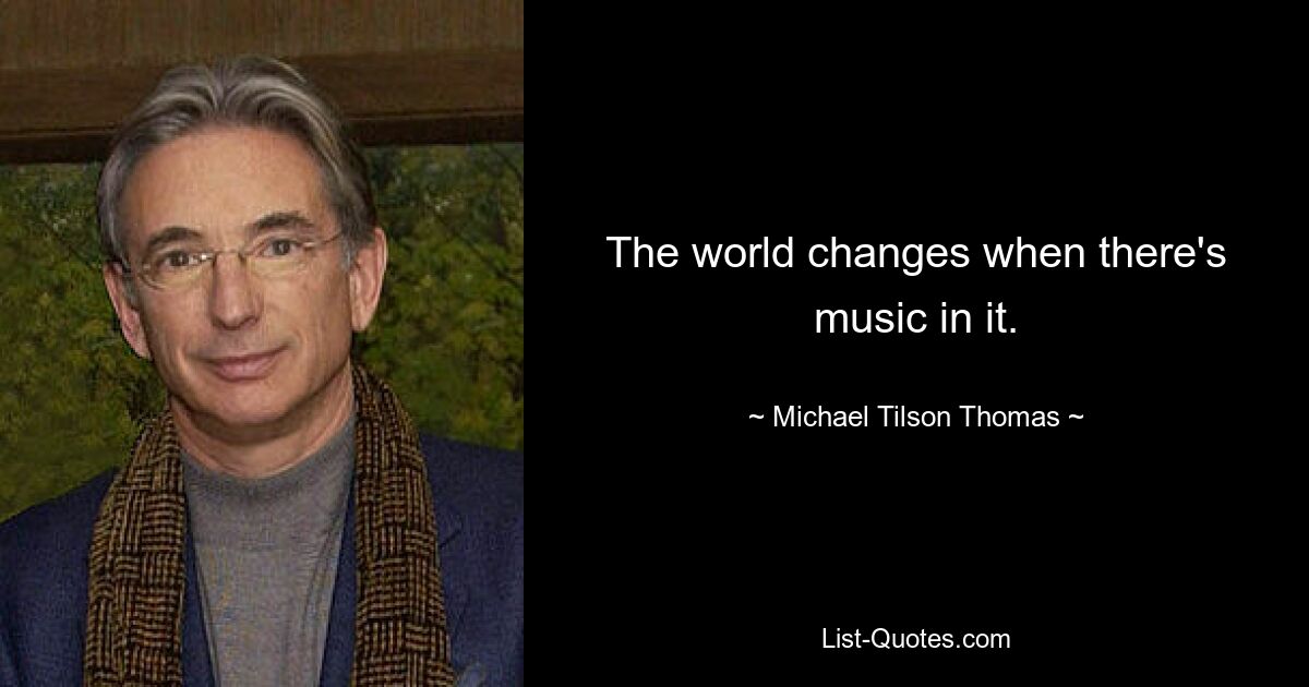 The world changes when there's music in it. — © Michael Tilson Thomas