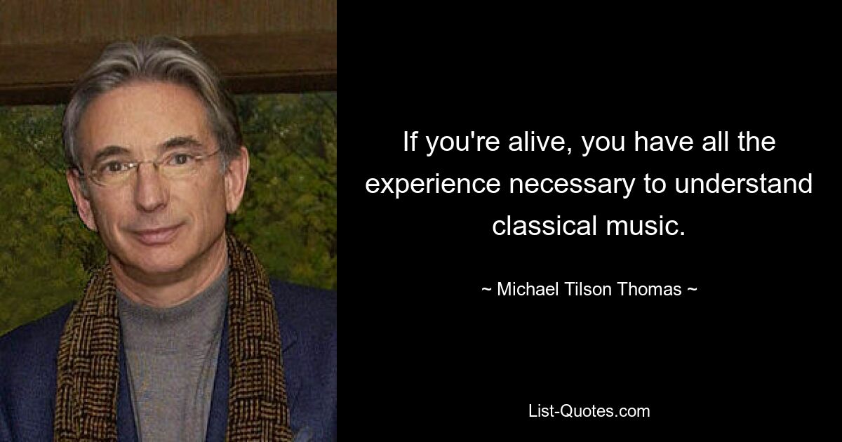 If you're alive, you have all the experience necessary to understand classical music. — © Michael Tilson Thomas