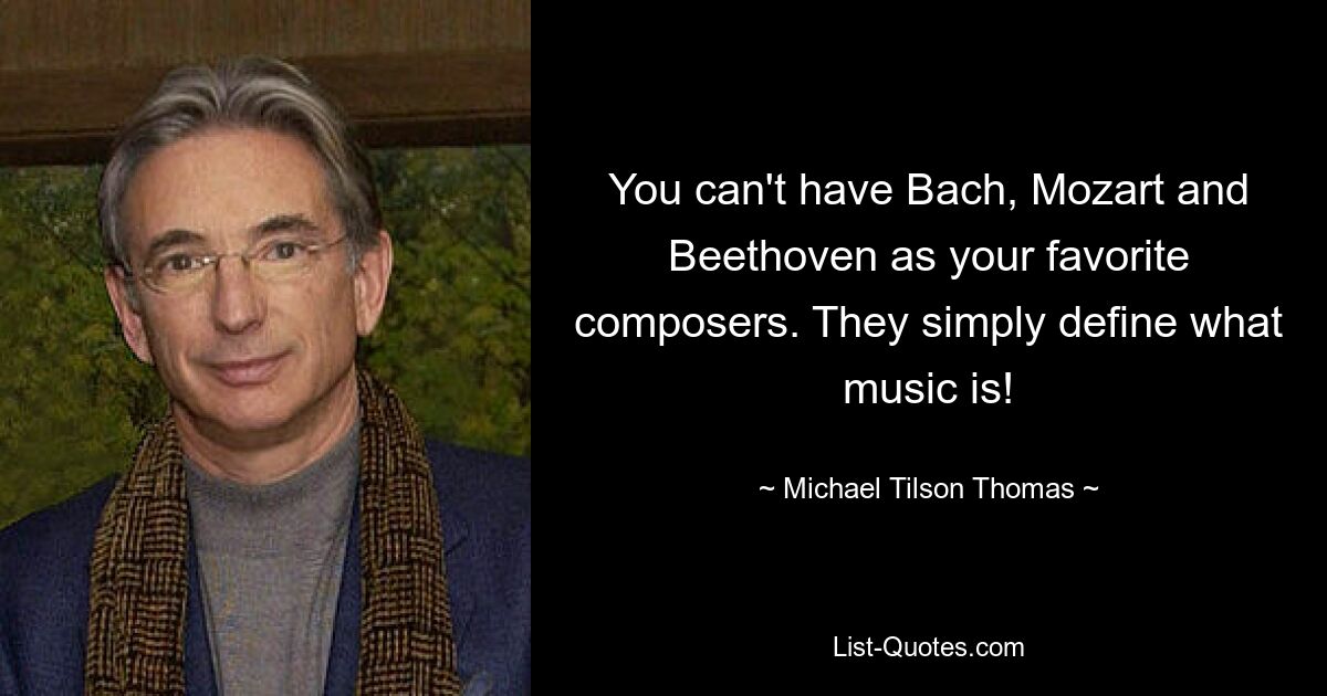 You can't have Bach, Mozart and Beethoven as your favorite composers. They simply define what music is! — © Michael Tilson Thomas