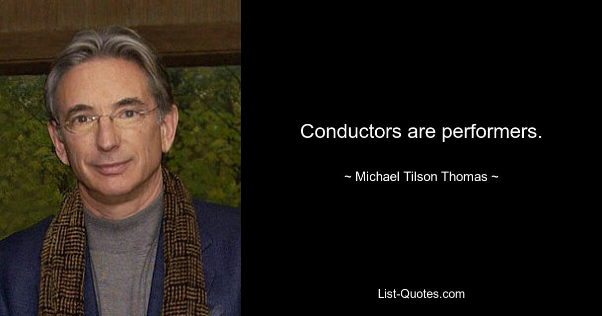 Conductors are performers. — © Michael Tilson Thomas