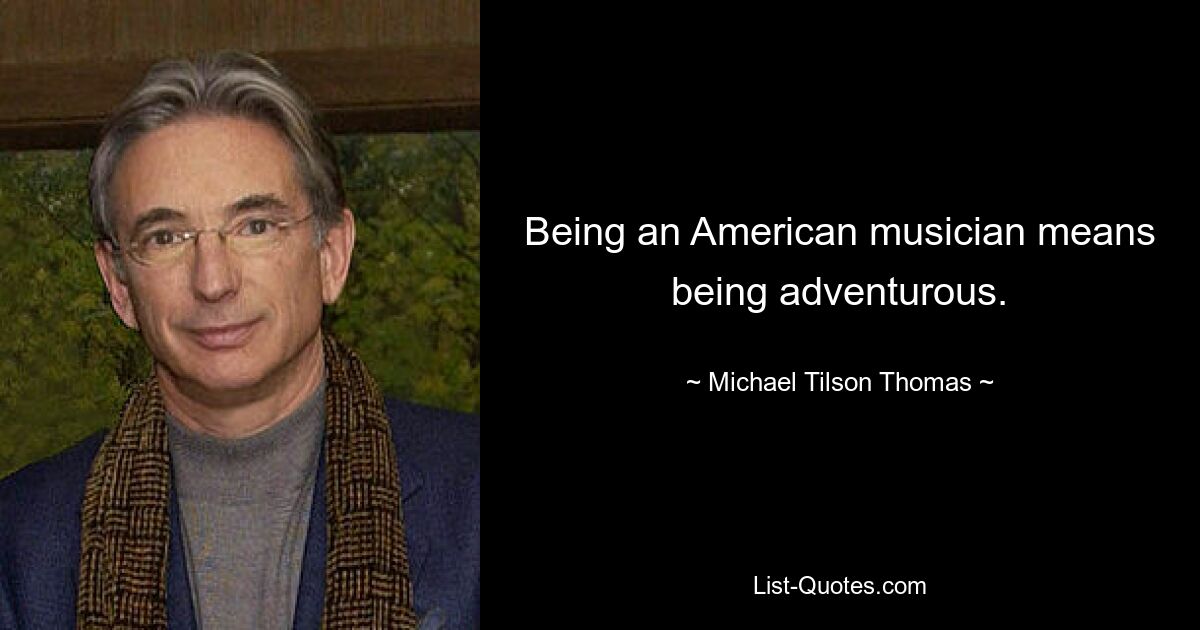 Being an American musician means being adventurous. — © Michael Tilson Thomas