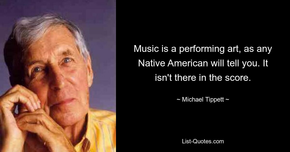 Music is a performing art, as any Native American will tell you. It isn't there in the score. — © Michael Tippett