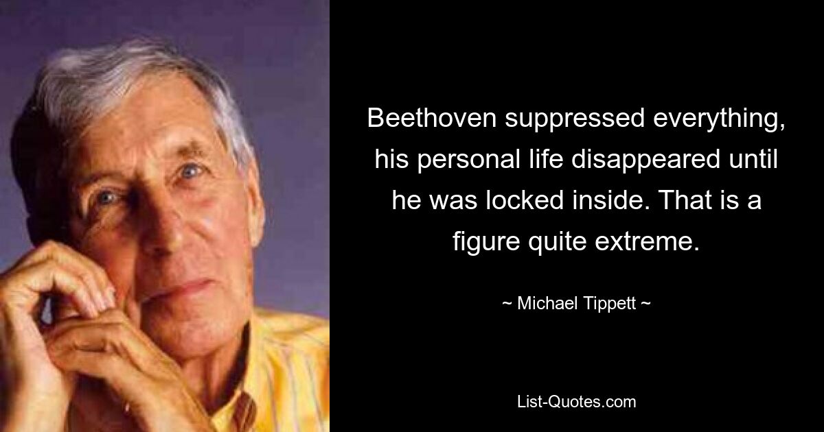 Beethoven suppressed everything, his personal life disappeared until he was locked inside. That is a figure quite extreme. — © Michael Tippett