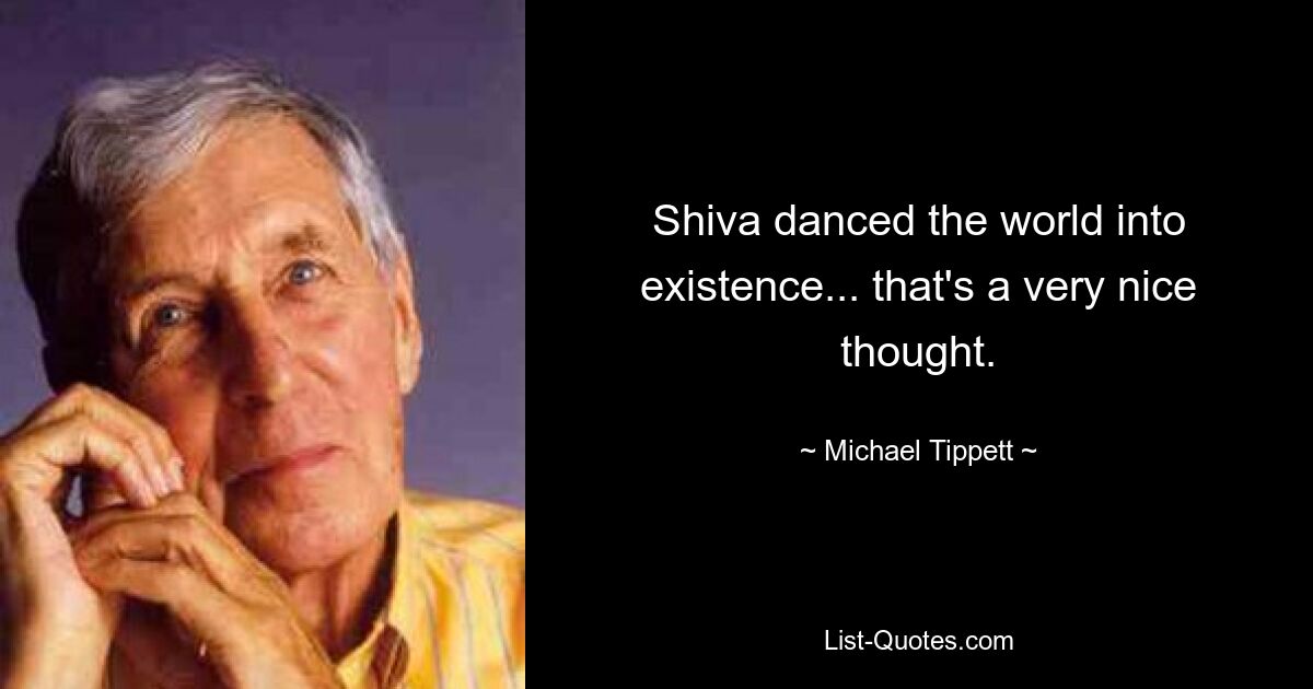 Shiva danced the world into existence... that's a very nice thought. — © Michael Tippett