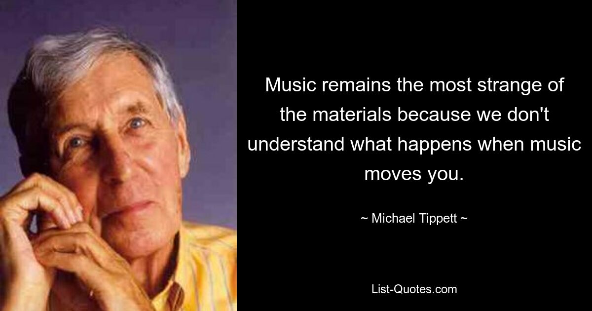 Music remains the most strange of the materials because we don't understand what happens when music moves you. — © Michael Tippett