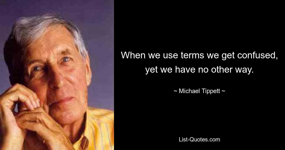 When we use terms we get confused, yet we have no other way. — © Michael Tippett