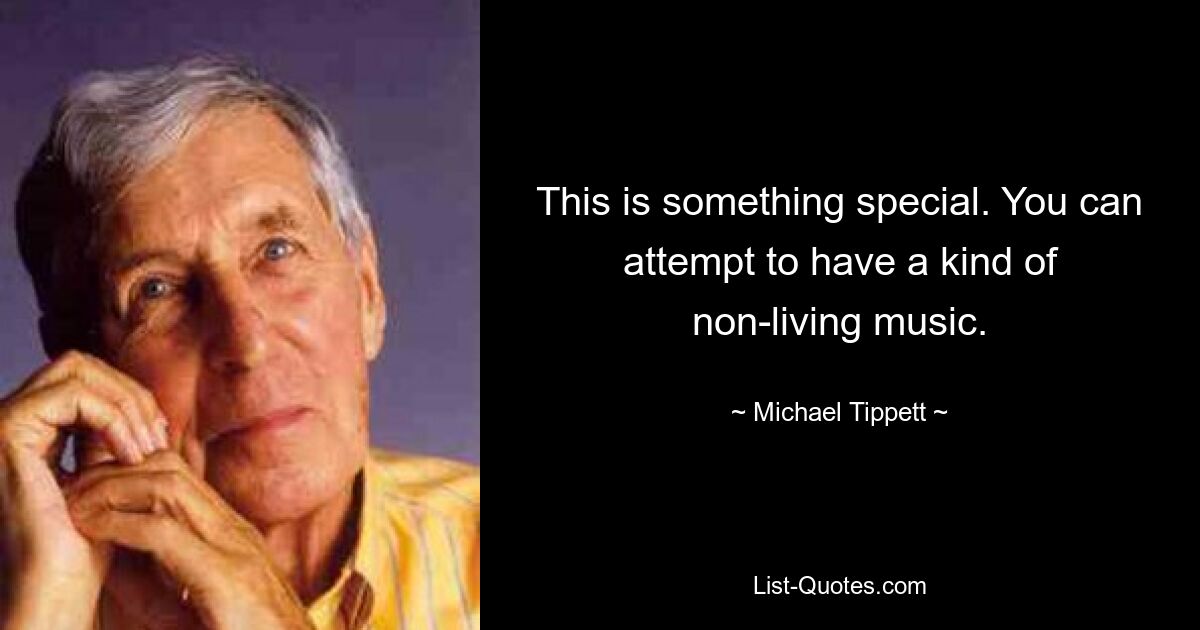 This is something special. You can attempt to have a kind of non-living music. — © Michael Tippett