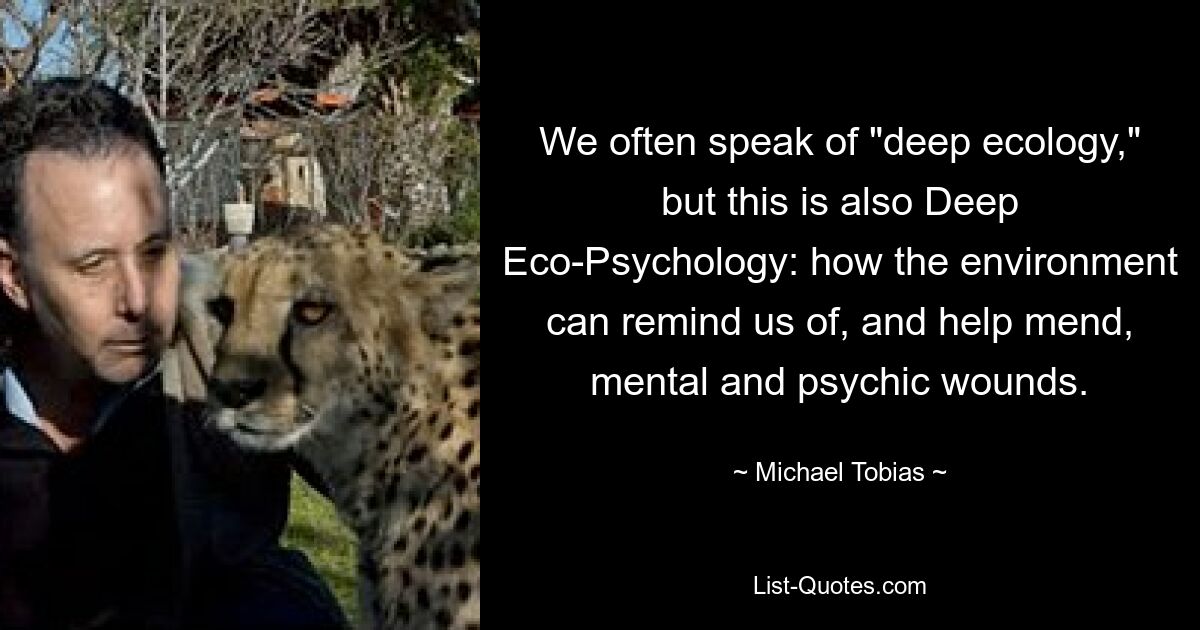 We often speak of "deep ecology," but this is also Deep Eco-Psychology: how the environment can remind us of, and help mend, mental and psychic wounds. — © Michael Tobias